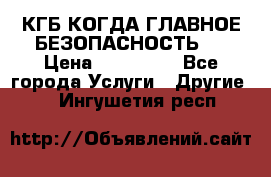 КГБ-КОГДА ГЛАВНОЕ БЕЗОПАСНОСТЬ-1 › Цена ­ 110 000 - Все города Услуги » Другие   . Ингушетия респ.